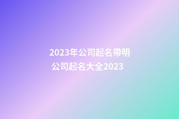 2023年公司起名帶明 公司起名大全2023-第1張-公司起名-玄機派